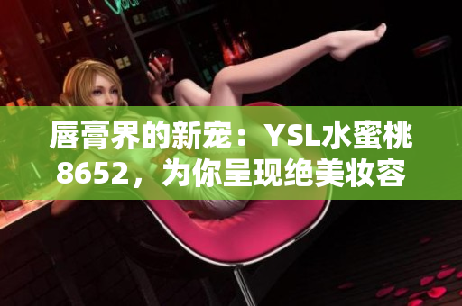 唇膏界的新宠：YSL水蜜桃8652，为你呈现绝美妆容