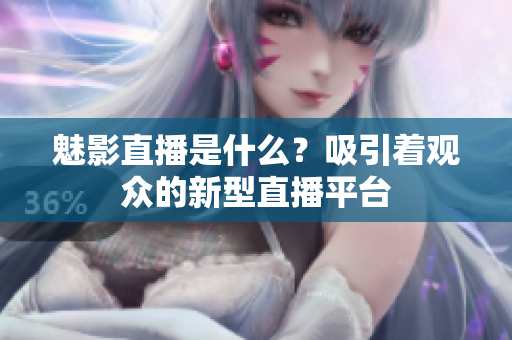 魅影直播是什么？吸引着观众的新型直播平台