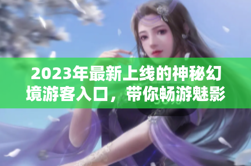 2023年最新上线的神秘幻境游客入口，带你畅游魅影世界