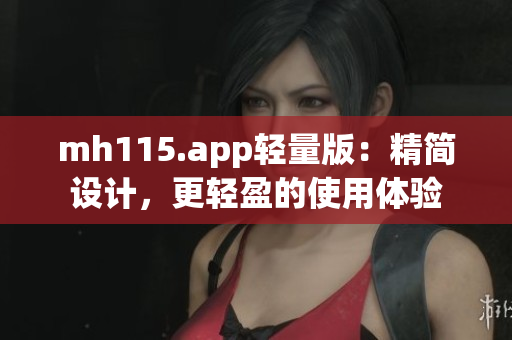 mh115.app轻量版：精简设计，更轻盈的使用体验