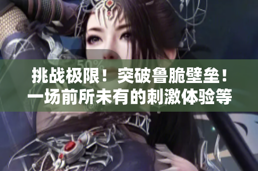 挑战极限！突破鲁脆壁垒！一场前所未有的刺激体验等着你