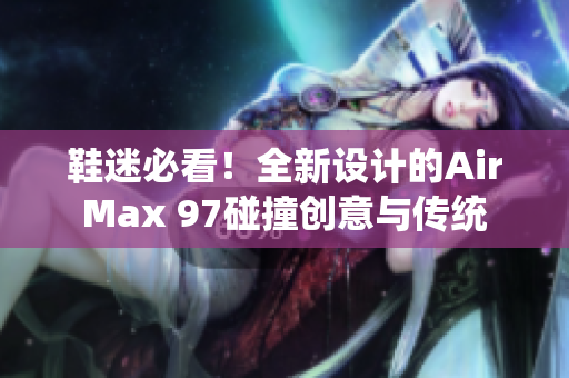 鞋迷必看！全新设计的AirMax 97碰撞创意与传统