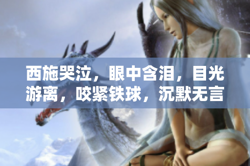 西施哭泣，眼中含泪，目光游离，咬紧铁球，沉默无言。
