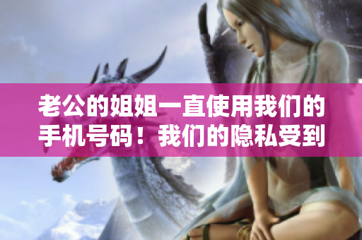 老公的姐姐一直使用我们的手机号码！我们的隐私受到侵犯了吗？