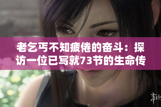老乞丐不知疲倦的奋斗：探访一位已写就73节的生命传奇