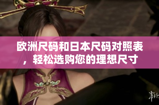 欧洲尺码和日本尺码对照表，轻松选购您的理想尺寸