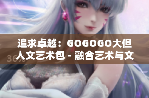 追求卓越：GOGOGO大但人文艺术包 - 融合艺术与文化的壮丽之旅