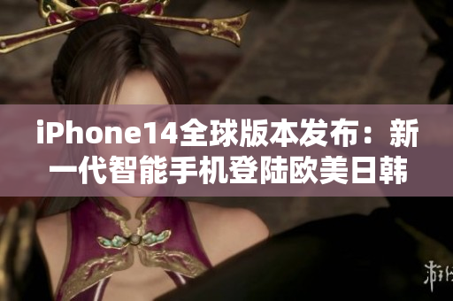 iPhone14全球版本发布：新一代智能手机登陆欧美日韩