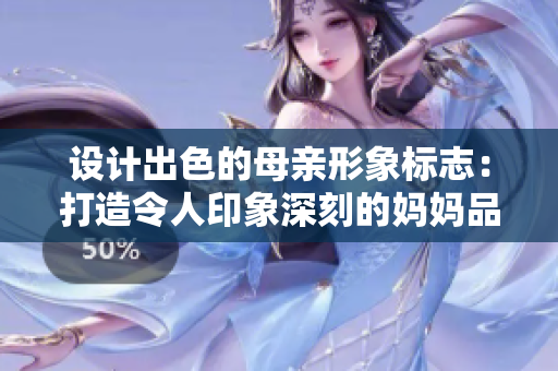 设计出色的母亲形象标志：打造令人印象深刻的妈妈品牌标识