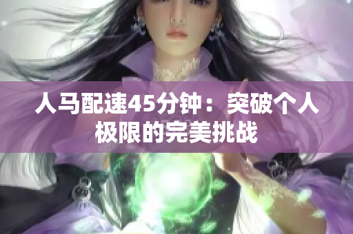 人马配速45分钟：突破个人极限的完美挑战