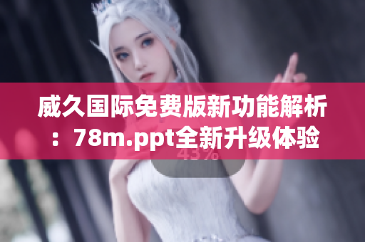 威久国际免费版新功能解析：78m.ppt全新升级体验