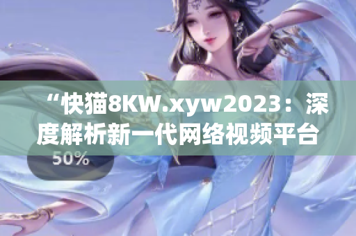 “快猫8KW.xyw2023：深度解析新一代网络视频平台的突破与创新”