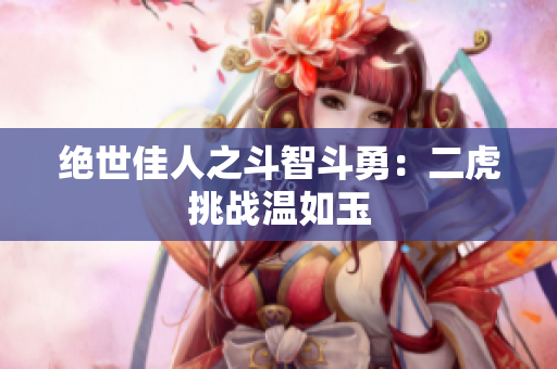 绝世佳人之斗智斗勇：二虎挑战温如玉
