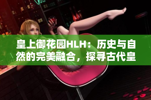 皇上御花园HLH：历史与自然的完美融合，探寻古代皇家园林的奥秘
