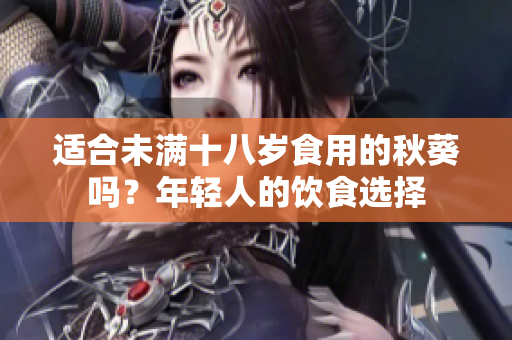 适合未满十八岁食用的秋葵吗？年轻人的饮食选择