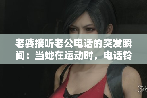 老婆接听老公电话的突发瞬间：当她在运动时，电话铃声响起