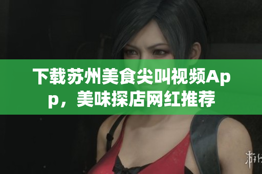 下载苏州美食尖叫视频App，美味探店网红推荐