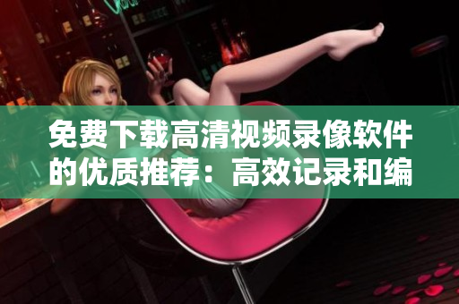 免费下载高清视频录像软件的优质推荐：高效记录和编辑视频的最佳选择