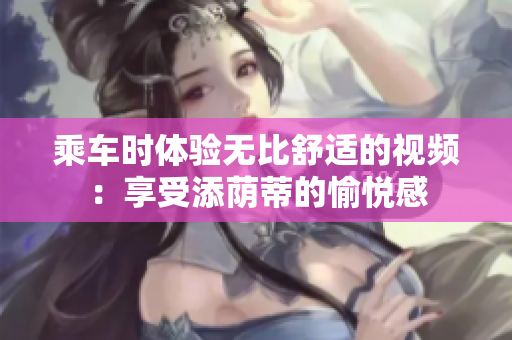 乘车时体验无比舒适的视频：享受添荫蒂的愉悦感