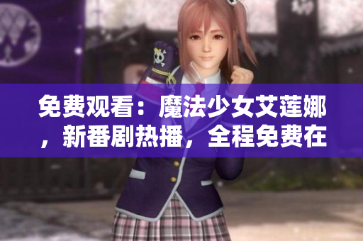 免费观看：魔法少女艾莲娜，新番剧热播，全程免费在线观看，精彩不容错过！
