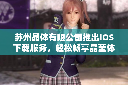 苏州晶体有限公司推出IOS下载服务，轻松畅享晶莹体验