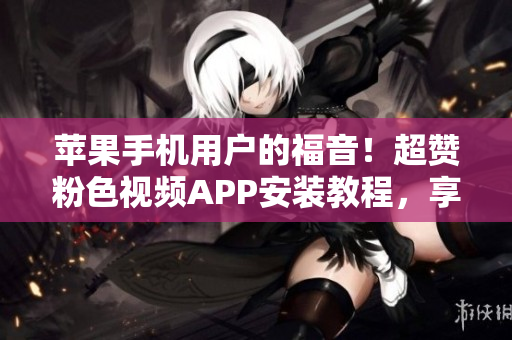 苹果手机用户的福音！超赞粉色视频APP安装教程，享受无限畅观快感