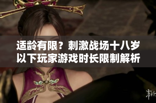 适龄有限？刺激战场十八岁以下玩家游戏时长限制解析