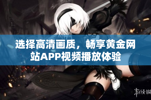 选择高清画质，畅享黄金网站APP视频播放体验