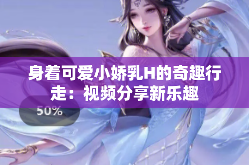 身着可爱小娇乳H的奇趣行走：视频分享新乐趣