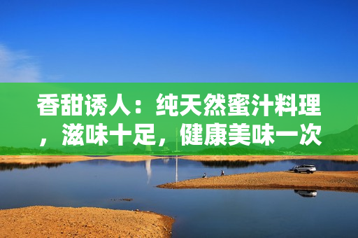 香甜诱人：纯天然蜜汁料理，滋味十足，健康美味一次满足