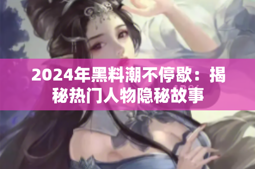 2024年黑料潮不停歇：揭秘热门人物隐秘故事