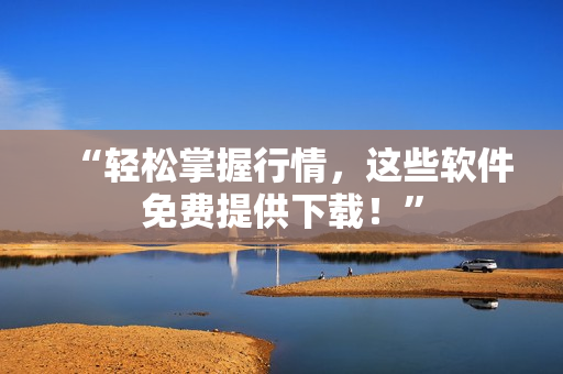 “轻松掌握行情，这些软件免费提供下载！”