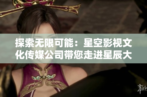 探索无限可能：星空影视文化传媒公司带您走进星辰大海