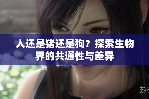人还是猪还是狗？探索生物界的共通性与差异