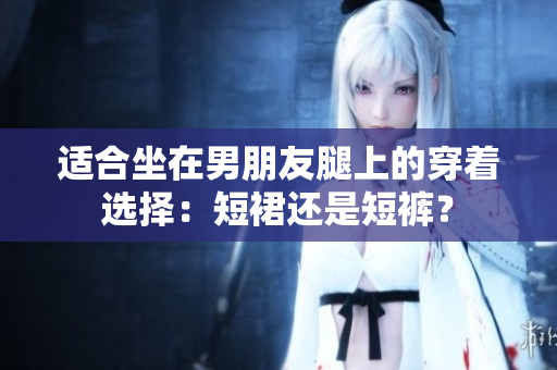适合坐在男朋友腿上的穿着选择：短裙还是短裤？
