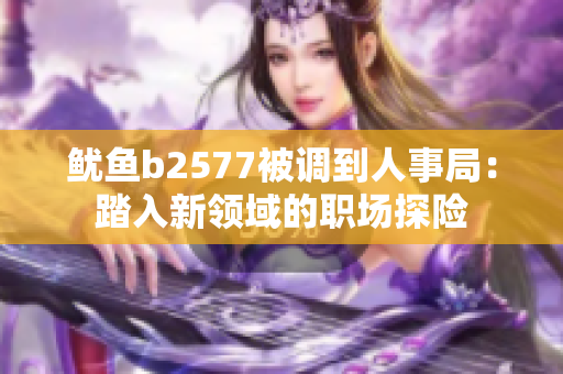 鱿鱼b2577被调到人事局：踏入新领域的职场探险