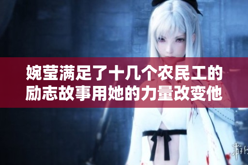 婉莹满足了十几个农民工的励志故事用她的力量改变他们的生活