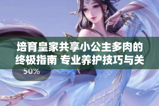 培育皇家共享小公主多肉的终极指南 专业养护技巧与关键步骤