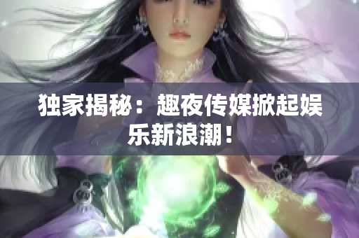 独家揭秘：趣夜传媒掀起娱乐新浪潮！