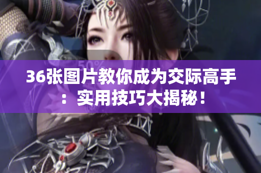 36张图片教你成为交际高手：实用技巧大揭秘！