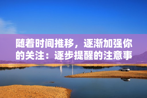 随着时间推移，逐渐加强你的关注：逐步提醒的注意事项