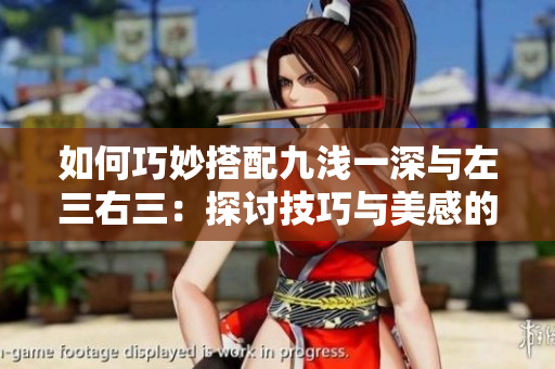 如何巧妙搭配九浅一深与左三右三：探讨技巧与美感的完美结合