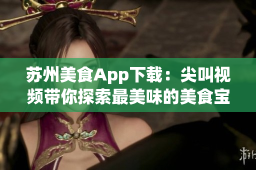苏州美食App下载：尖叫视频带你探索最美味的美食宝藏