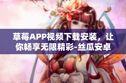 草莓APP视频下载安装，让你畅享无限精彩-丝瓜安卓版下载安装攻略