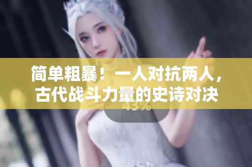 简单粗暴！一人对抗两人，古代战斗力量的史诗对决