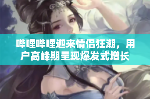 哔哩哔哩迎来情侣狂潮，用户高峰期呈现爆发式增长
