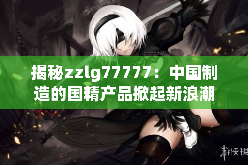 揭秘zzlg77777：中国制造的国精产品掀起新浪潮