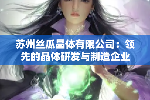 苏州丝瓜晶体有限公司：领先的晶体研发与制造企业