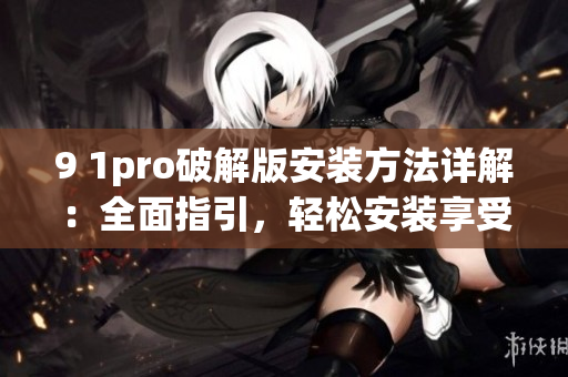 9 1pro破解版安装方法详解：全面指引，轻松安装享受！