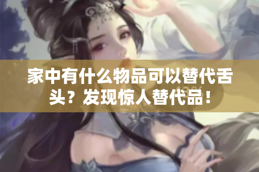 家中有什么物品可以替代舌头？发现惊人替代品！